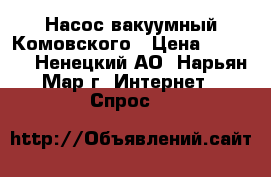 Насос вакуумный Комовского › Цена ­ 3 000 - Ненецкий АО, Нарьян-Мар г. Интернет » Спрос   